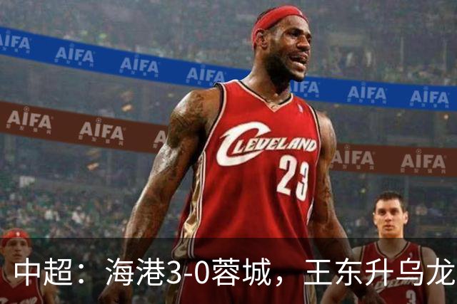中超：海港3-0蓉城，王东升乌龙，莱昂纳多、武磊破门