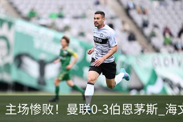 主场惨败！曼联0-3伯恩茅斯 海文灾难发挥约罗送礼 B费未登场