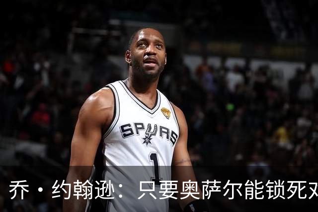 乔·约翰逊：只要奥萨尔能锁死对手头号球星 他不会投篮也无所谓