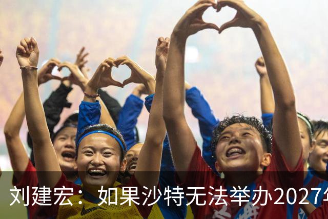 刘建宏：如果沙特无法举办2027年亚洲杯，中国接替举办挺合适