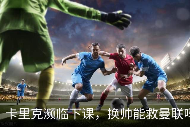 卡里克濒临下课，换帅能救曼联吗？