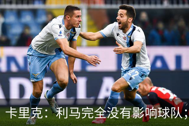 卡里克：利马完全没有影响球队；大家渡过难关的体验会很珍贵