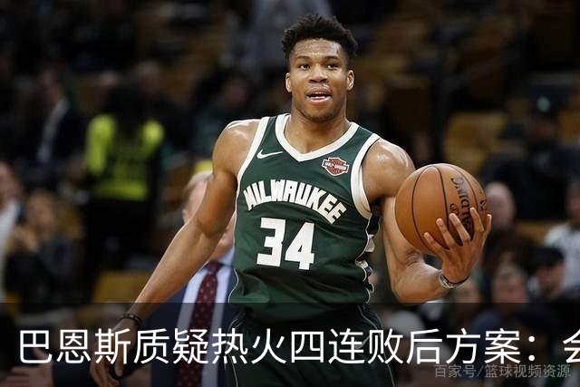巴恩斯质疑热火四连败后方案：会交易阿德巴约留字母哥吗