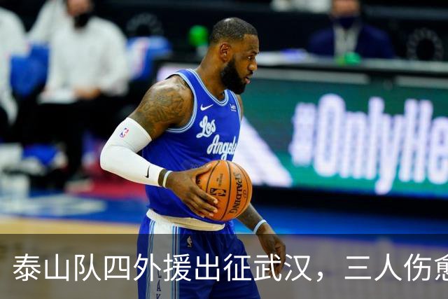 泰山队四外援出征武汉，三人伤愈复出随队，中场主力停赛缺席
