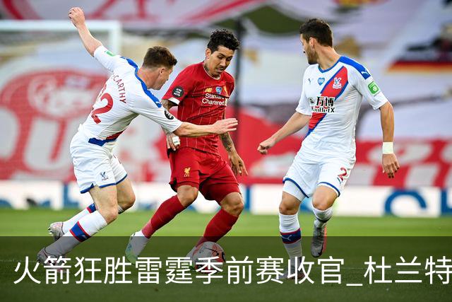 火箭狂胜雷霆季前赛收官 杜兰特隐身是刻意为之吗？