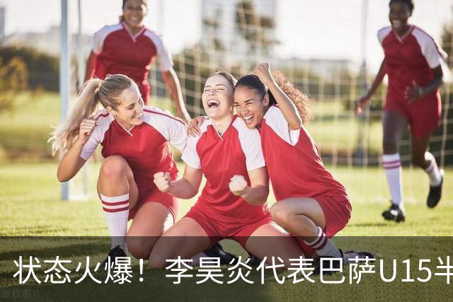 状态火爆！李昊炎代表巴萨U15半场戴帽：23分钟进3球 左右开弓