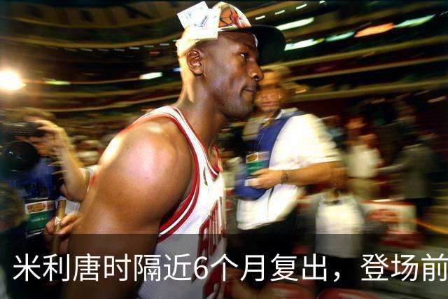 米利唐时隔近6个月复出，登场前反复摸平图斯的头