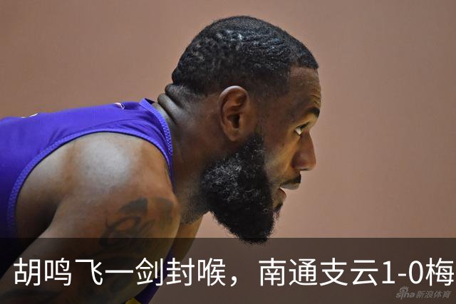 胡鸣飞一剑封喉，南通支云1-0梅州客家，豪取4连胜，冲超近在咫尺