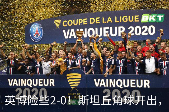 英博险些2-0！斯坦丘角球开出，阿利米头球攻门被季家葆扑出