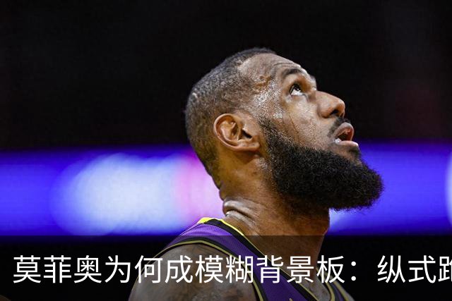 莫菲奥为何成模糊背景板：纵式跑位的艺术