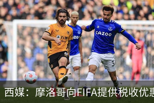 西媒：摩洛哥向FIFA提供税收优惠，力争让2030世界杯决赛落户本国