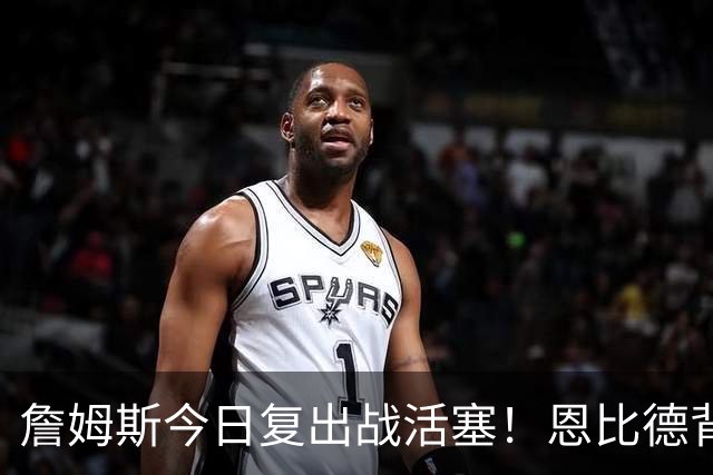 詹姆斯今日复出战活塞！恩比德背靠背轮休 杜伦腿筋受伤至少歇两周
