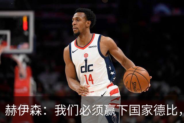 赫伊森：我们必须赢下国家德比，这对我们来说非常重要