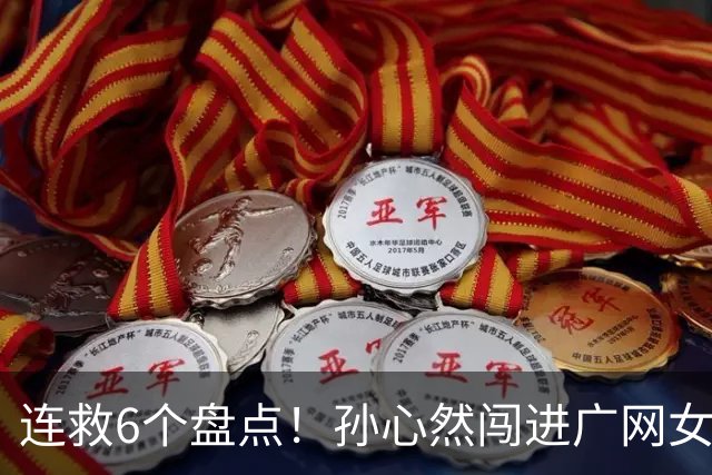 连救6个盘点！孙心然闯进广网女单四强：我还有150%能量