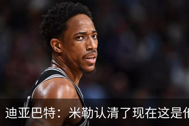 迪亚巴特：米勒认清了现在这是他的球队 他也配得上这份重任