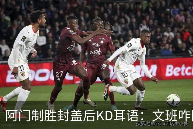 阿门制胜封盖后KD耳语：文班咋回事啊？以为这么轻松就能上进？