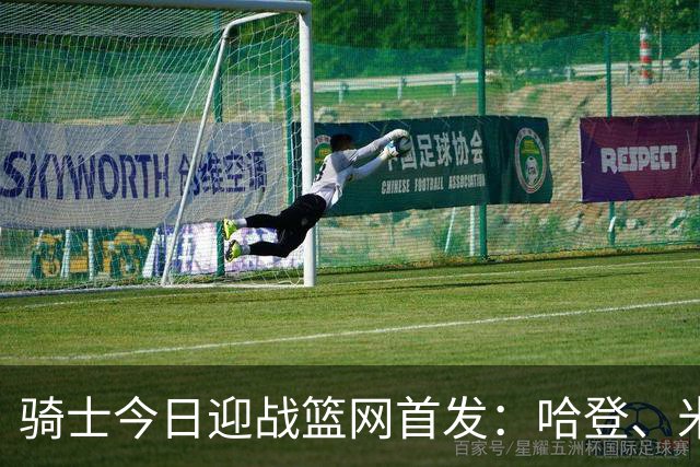 骑士今日迎战篮网首发：哈登、米切尔、沃特森、小莫布里、阿伦