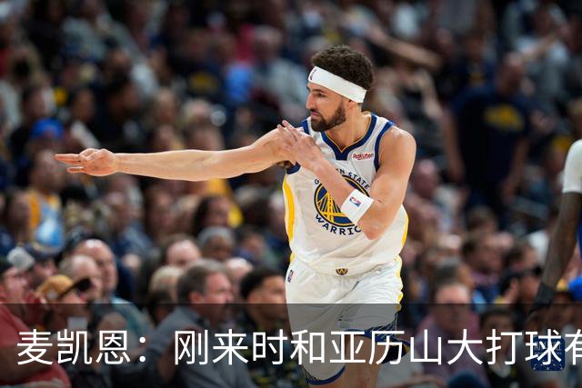 麦凯恩：刚来时和亚历山大打球有点紧张 和连庄MVP打球很特别
