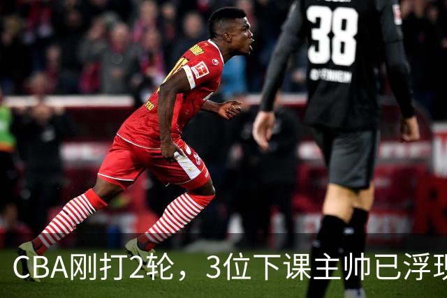 CBA刚打2轮，3位下课主帅已浮现，1本土教练在列
