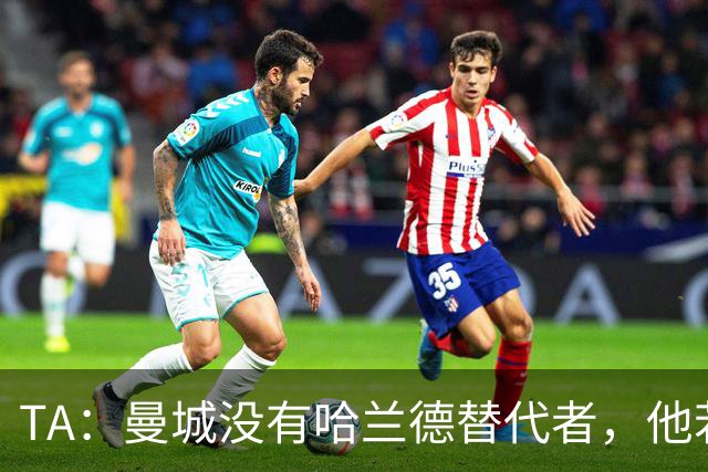 TA：曼城没有哈兰德替代者，他若缺阵将是马雷斯卡需要破解的难题